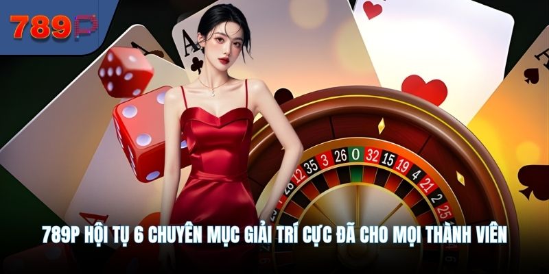 789P hội tụ 6 chuyên mục giải trí cực đã cho mọi thành viên
