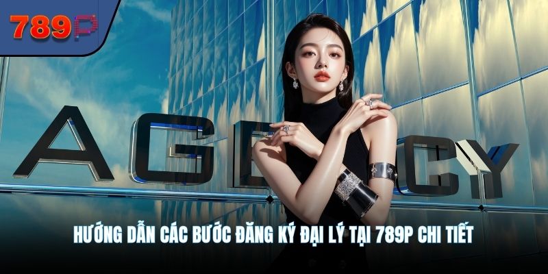 Hướng dẫn các bước đăng ký đại lý tại 789P chi tiết