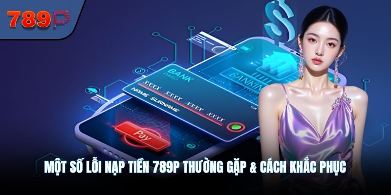 Một số lỗi nạp tiền 789P thường gặp & cách khắc phục