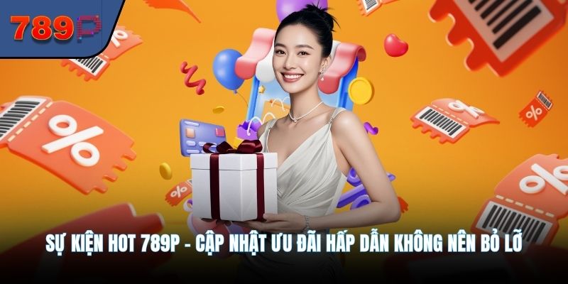 Sự Kiện Hot 789P - Cập Nhật Ưu Đãi Hấp Dẫn Không Nên Bỏ Lỡ