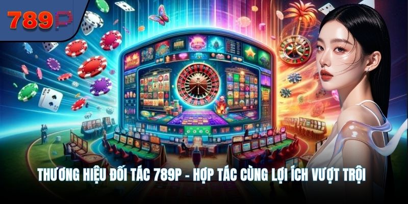 Thương Hiệu Đối Tác 789P – Hợp Tác Cùng Lợi Ích Vượt Trội